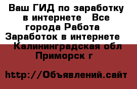 Ваш ГИД по заработку в интернете - Все города Работа » Заработок в интернете   . Калининградская обл.,Приморск г.